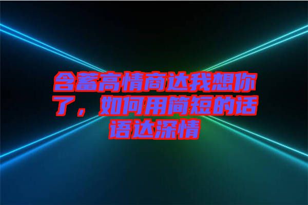 含蓄高情商達(dá)我想你了，如何用簡短的話語達(dá)深情