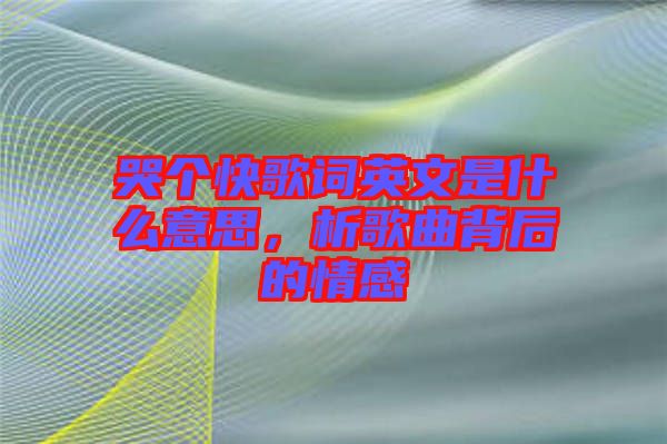 哭個(gè)快歌詞英文是什么意思，析歌曲背后的情感