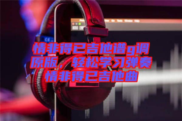 情非得已吉他譜g調(diào)原版，輕松學習彈奏情非得已吉他曲