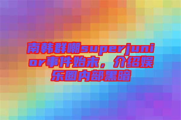 南韓群嘲superjunior事件始末，介紹娛樂圈內(nèi)部黑暗