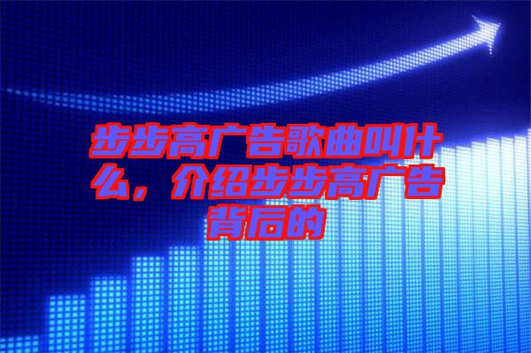 步步高廣告歌曲叫什么，介紹步步高廣告背后的