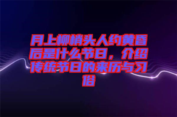 月上柳梢頭人約黃昏后是什么節(jié)日，介紹傳統(tǒng)節(jié)日的來歷與習(xí)俗