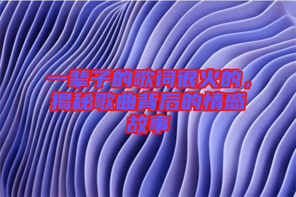 一輩子的歌詞很火的，揭秘歌曲背后的情感故事