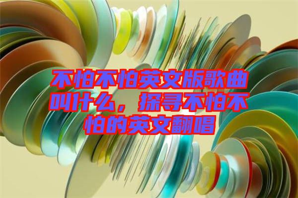 不怕不怕英文版歌曲叫什么，探尋不怕不怕的英文翻唱