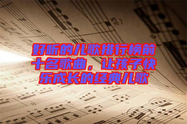 好聽(tīng)的兒歌排行榜前十名歌曲，讓孩子快樂(lè)成長(zhǎng)的經(jīng)典兒歌