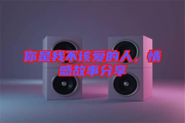 你是我不該愛的人，情感故事分享