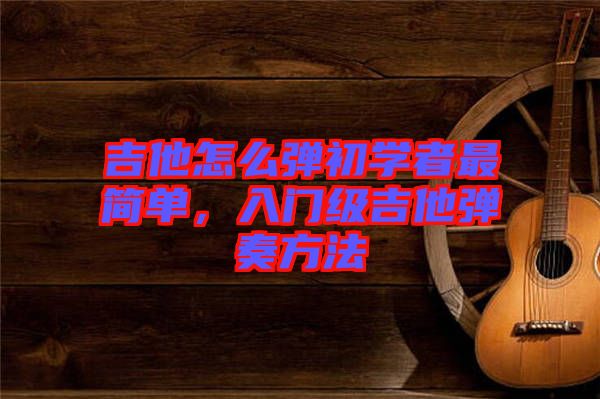 吉他怎么彈初學(xué)者最簡(jiǎn)單，入門(mén)級(jí)吉他彈奏方法