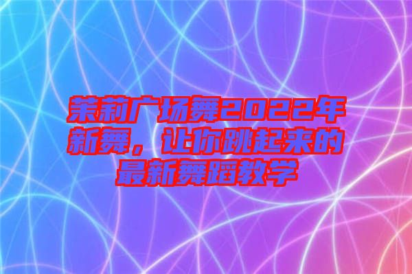 茉莉廣場(chǎng)舞2022年新舞，讓你跳起來(lái)的最新舞蹈教學(xué)