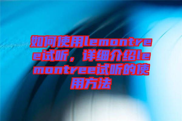 如何使用lemontree試聽，詳細(xì)介紹lemontree試聽的使用方法