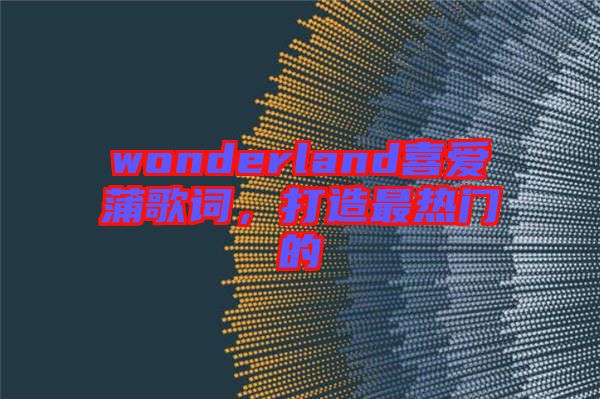 wonderland喜愛蒲歌詞，打造最熱門的