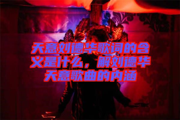 天意劉德華歌詞的含義是什么，解劉德華天意歌曲的內(nèi)涵