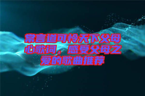 常言道可憐天下父母心歌詞，感受父母之愛的歌曲推薦