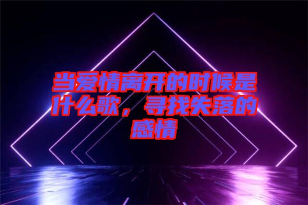 當(dāng)愛情離開的時(shí)候是什么歌，尋找失落的感情