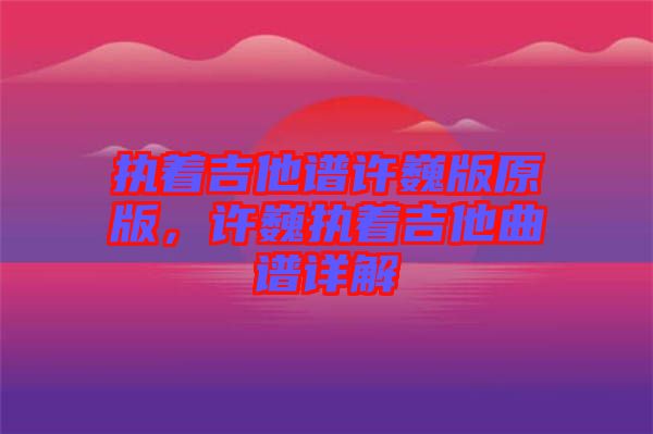 執(zhí)著吉他譜許巍版原版，許巍執(zhí)著吉他曲譜詳解