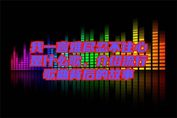 我一言難盡忍不住心是什么歌，介紹流行歌曲背后的故事