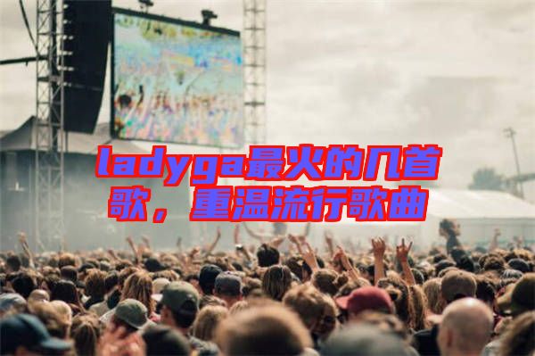 ladyga最火的幾首歌，重溫流行歌曲