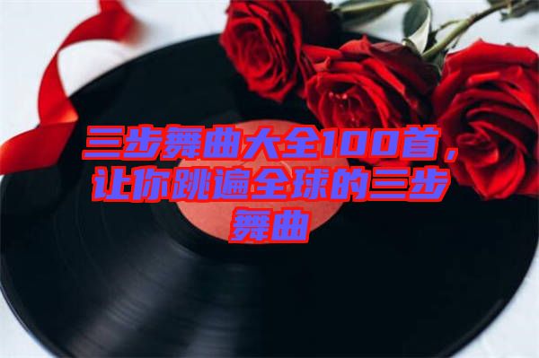 三步舞曲大全100首，讓你跳遍全球的三步舞曲