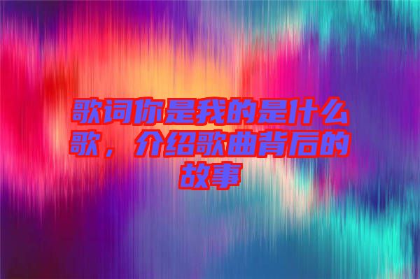 歌詞你是我的是什么歌，介紹歌曲背后的故事