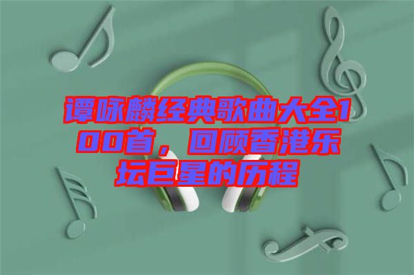 譚詠麟經(jīng)典歌曲大全100首，回顧香港樂壇巨星的歷程