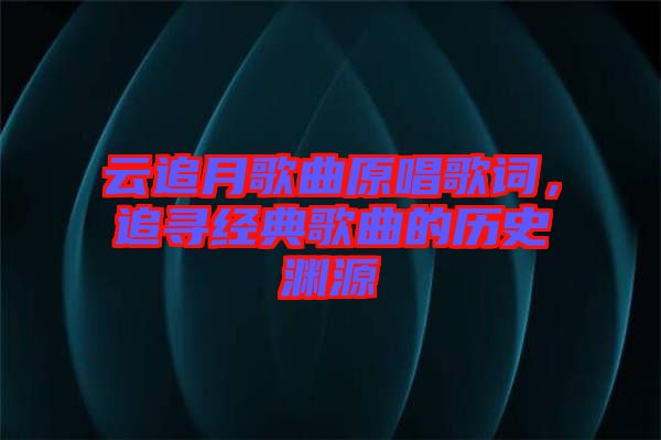 云追月歌曲原唱歌詞，追尋經(jīng)典歌曲的歷史淵源