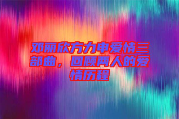 鄧麗欣方力申愛情三部曲，回顧兩人的愛情歷程