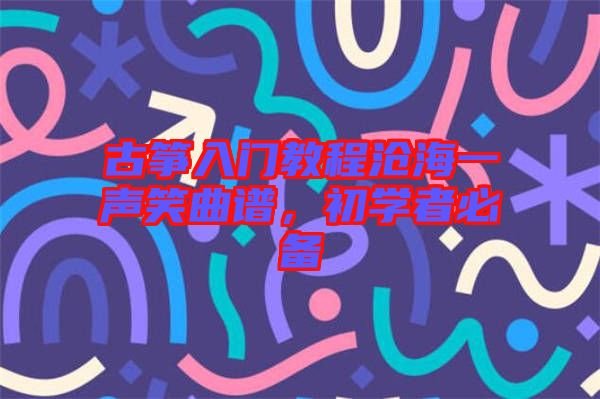 古箏入門(mén)教程滄海一聲笑曲譜，初學(xué)者必備