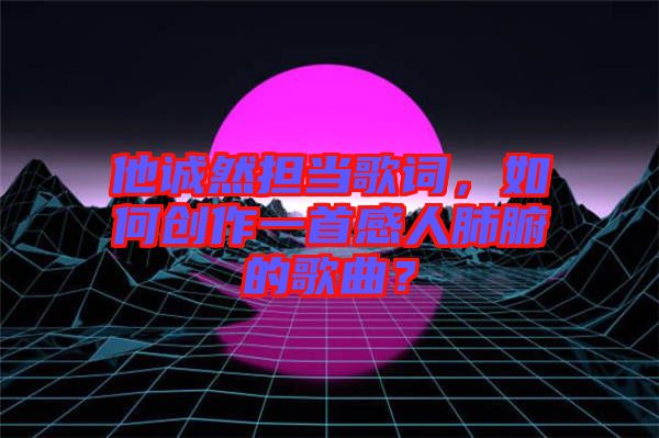 他誠然擔當歌詞，如何創(chuàng)作一首感人肺腑的歌曲？