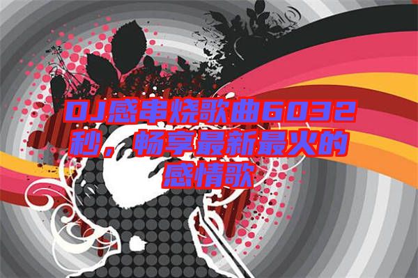 DJ感串燒歌曲6032秒，暢享最新最火的感情歌