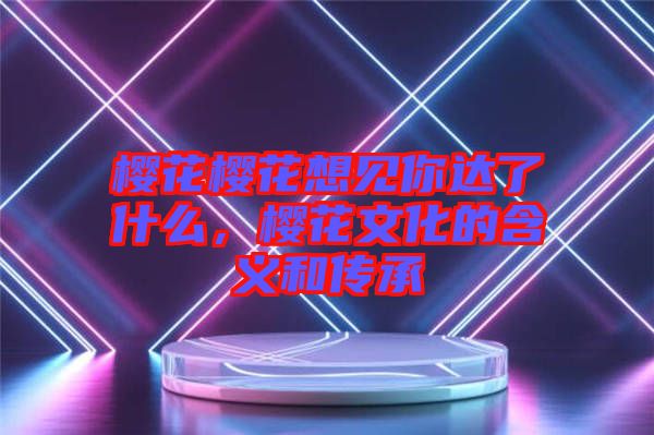 櫻花櫻花想見你達了什么，櫻花文化的含義和傳承