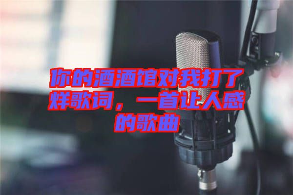 你的酒酒館對(duì)我打了烊歌詞，一首讓人感的歌曲