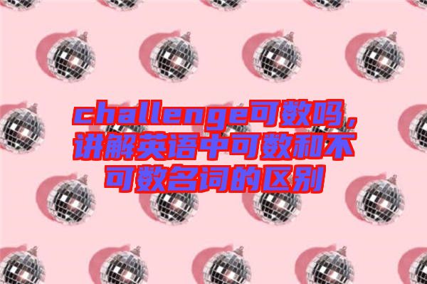 challenge可數(shù)嗎，講解英語中可數(shù)和不可數(shù)名詞的區(qū)別