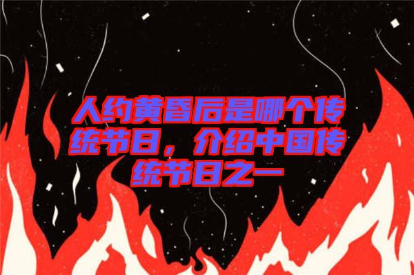 人約黃昏后是哪個傳統(tǒng)節(jié)日，介紹中國傳統(tǒng)節(jié)日之一