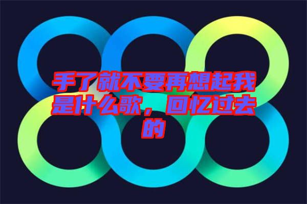 手了就不要再想起我是什么歌，回憶過去的