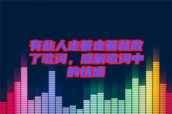 有些人走著走著就散了歌詞，感解歌詞中的情感