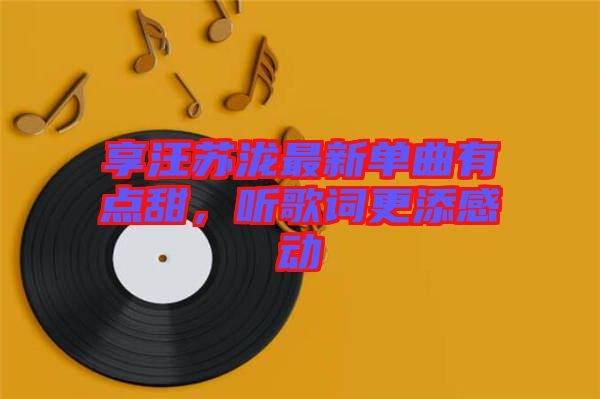 享汪蘇瀧最新單曲有點甜，聽歌詞更添感動