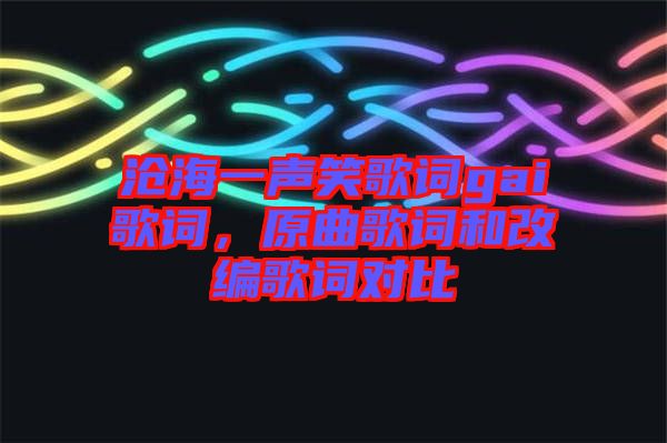 滄海一聲笑歌詞gai歌詞，原曲歌詞和改編歌詞對比