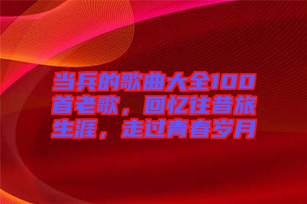 當兵的歌曲大全100首老歌，回憶往昔旅生涯，走過青春歲月