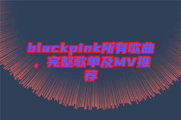 blackpink所有歌曲，完整歌單及MV推薦