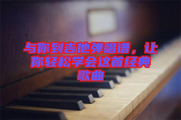 與你到吉他彈唱譜，讓你輕松學會這首經(jīng)典歌曲