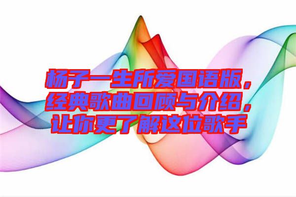 楊子一生所愛國語版，經(jīng)典歌曲回顧與介紹，讓你更了解這位歌手