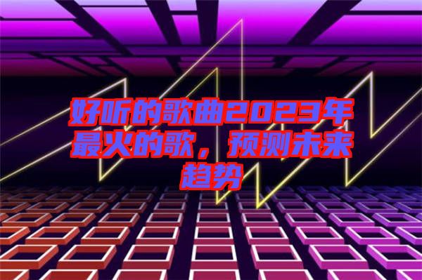 好聽的歌曲2023年最火的歌，預測未來趨勢