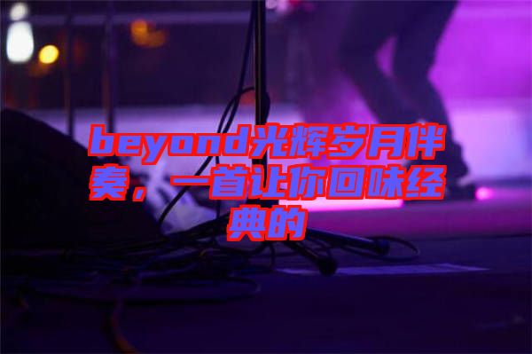 beyond光輝歲月伴奏，一首讓你回味經(jīng)典的