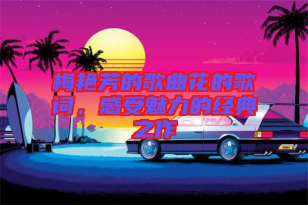 梅艷芳的歌曲花的歌詞，感受魅力的經(jīng)典之作