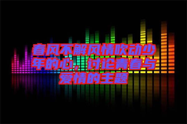 春風(fēng)不解風(fēng)情吹動少年的心，討論青春與愛情的主題