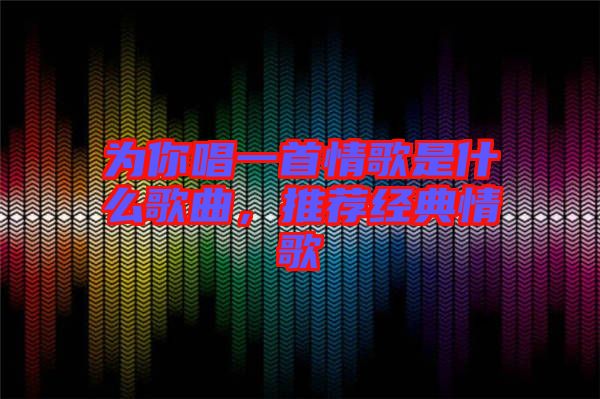 為你唱一首情歌是什么歌曲，推薦經(jīng)典情歌