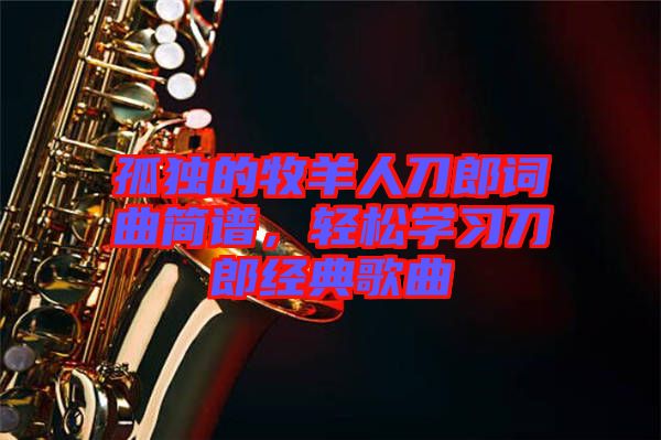 孤獨的牧羊人刀郎詞曲簡譜，輕松學(xué)習(xí)刀郎經(jīng)典歌曲