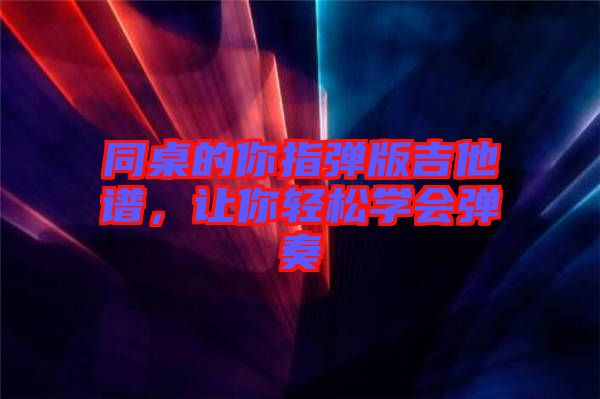 同桌的你指彈版吉他譜，讓你輕松學(xué)會(huì)彈奏