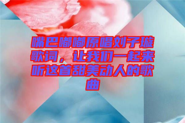 嘴巴嘟嘟原唱劉子璇歌詞，讓我們一起來聽這首甜美動人的歌曲