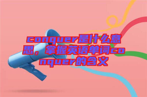 conquer是什么意思，掌握英語單詞conquer的含義