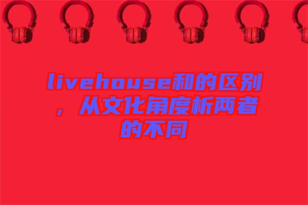 livehouse和的區(qū)別，從文化角度析兩者的不同